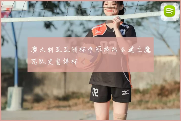 澳大利亚亚洲杯夺冠终结东道主魔咒队史首捧杯