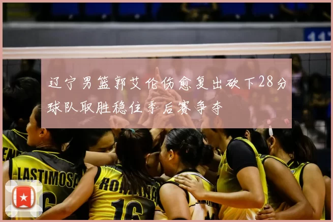 辽宁男篮郭艾伦伤愈复出砍下28分球队取胜稳住季后赛争夺