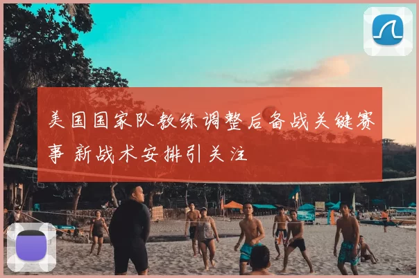 美国国家队教练调整后备战关键赛事 新战术安排引关注