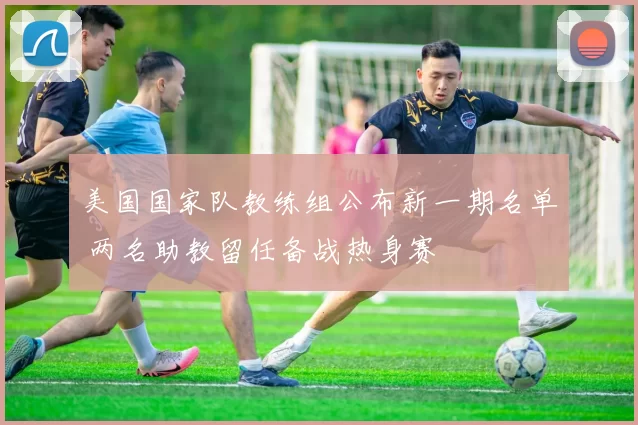 美国国家队教练组公布新一期名单 两名助教留任备战热身赛