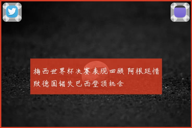 梅西世界杯决赛表现回顾 阿根廷惜败德国错失巴西登顶机会