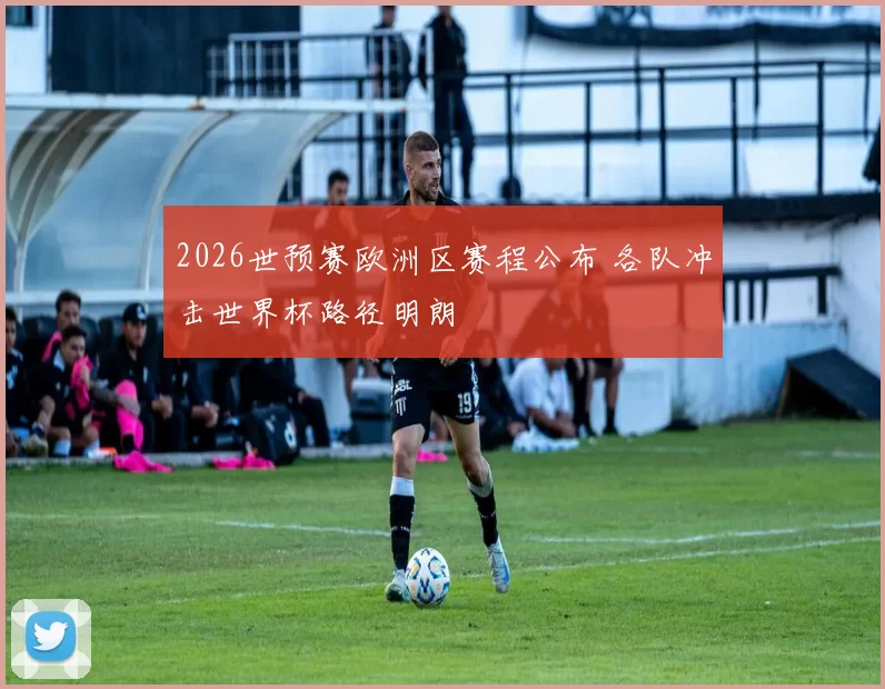 2026世预赛欧洲区赛程公布 各队冲击世界杯路径明朗