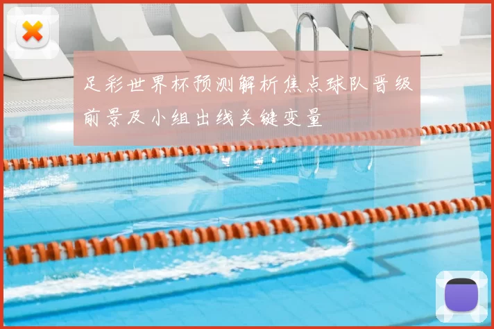 足彩世界杯预测解析焦点球队晋级前景及小组出线关键变量