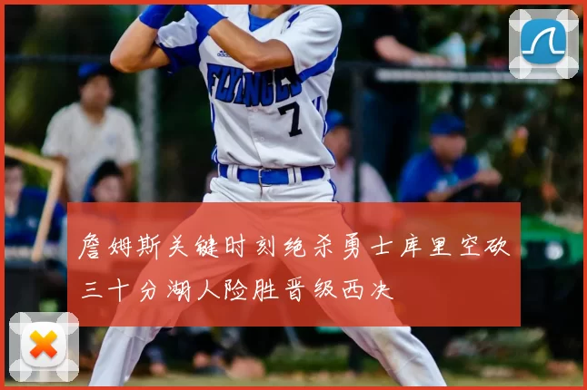 詹姆斯关键时刻绝杀勇士库里空砍三十分湖人险胜晋级西决