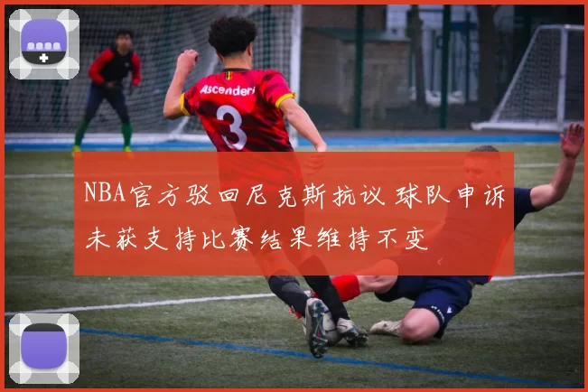 NBA官方驳回尼克斯抗议 球队申诉未获支持比赛结果维持不变