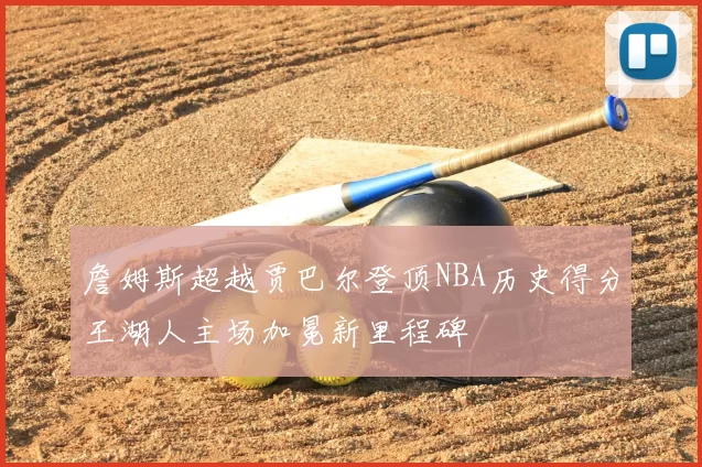 詹姆斯超越贾巴尔登顶NBA历史得分王湖人主场加冕新里程碑