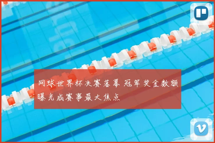 网球世界杯决赛落幕 冠军奖金数额曝光成赛事最大焦点