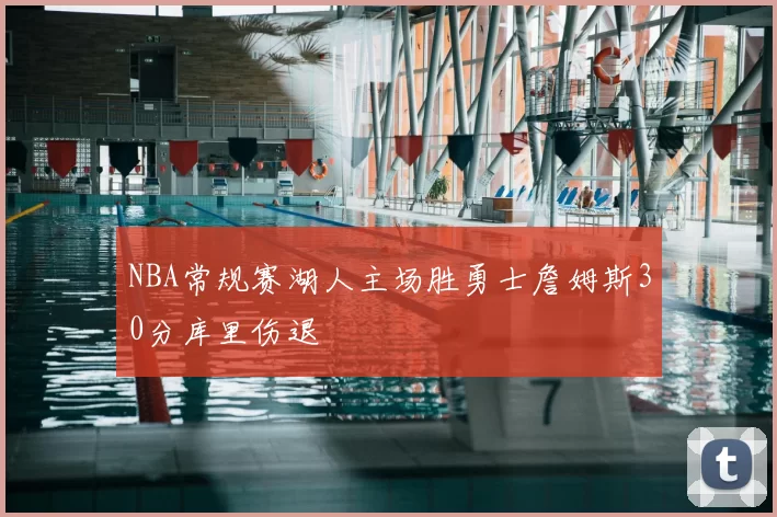 NBA常规赛湖人主场胜勇士詹姆斯30分库里伤退
