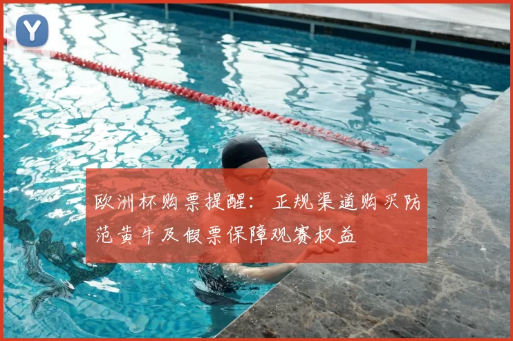 欧洲杯购票提醒:正规渠道购买防范黄牛及假票保障观赛权益