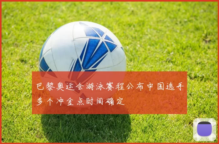 巴黎奥运会游泳赛程公布中国选手多个冲金点时间确定