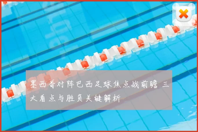 墨西哥对阵巴西足球焦点战前瞻 三大看点与胜负关键解析