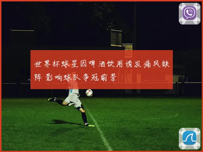 世界杯球星因啤酒饮用诱发痛风缺阵 影响球队争冠前景