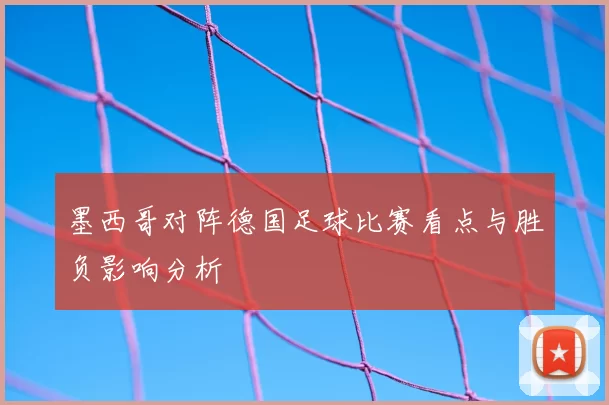 墨西哥对阵德国足球比赛看点与胜负影响分析