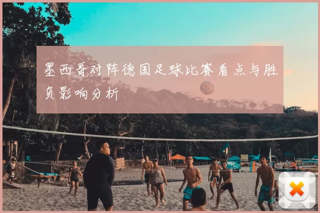 墨西哥对阵德国足球比赛看点与胜负影响分析