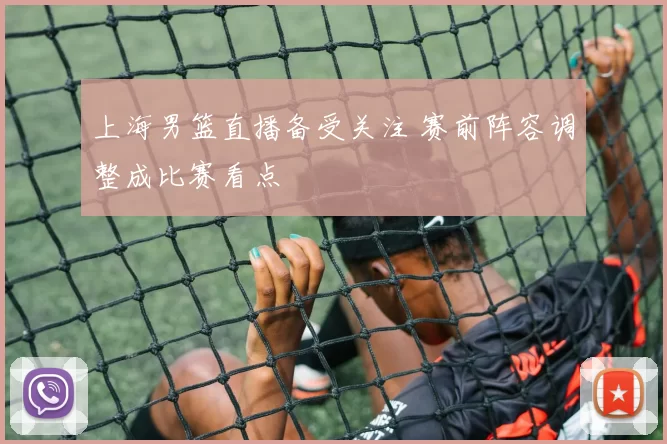 上海男篮直播备受关注 赛前阵容调整成比赛看点