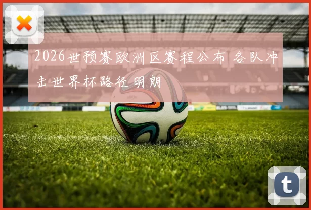 2026世预赛欧洲区赛程公布 各队冲击世界杯路径明朗