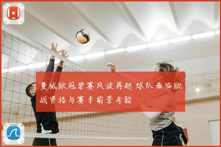 曼城欧冠禁赛风波再起 球队面临欧战资格与赛季前景考验