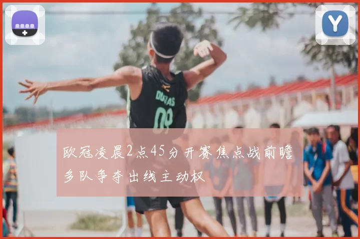 欧冠凌晨2点45分开赛焦点战前瞻 多队争夺出线主动权