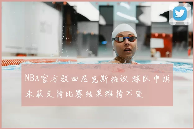 NBA官方驳回尼克斯抗议 球队申诉未获支持比赛结果维持不变