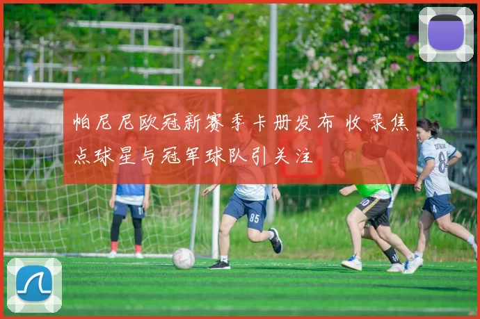 帕尼尼欧冠新赛季卡册发布 收录焦点球星与冠军球队引关注