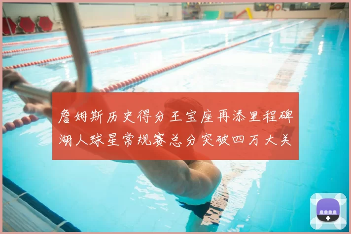 詹姆斯历史得分王宝座再添里程碑湖人球星常规赛总分突破四万大关