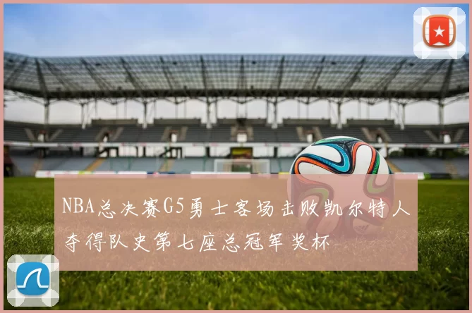 NBA总决赛G5勇士客场击败凯尔特人夺得队史第七座总冠军奖杯