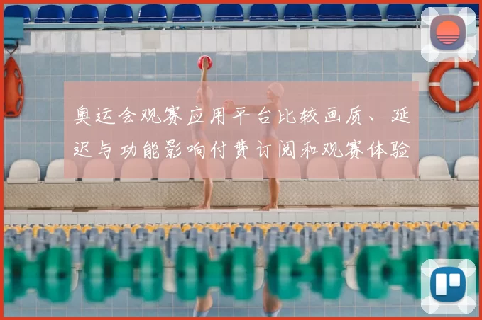 奥运会观赛应用平台比较画质、延迟与功能影响付费订阅和观赛体验