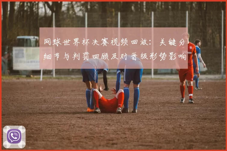 网球世界杯决赛视频回放：关键分细节与判罚回顾及对晋级形势影响分析