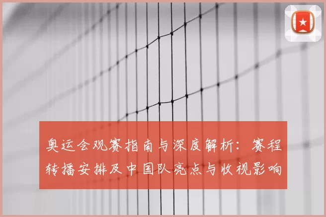 奥运会观赛指南与深度解析：赛程转播安排及中国队亮点与收视影响