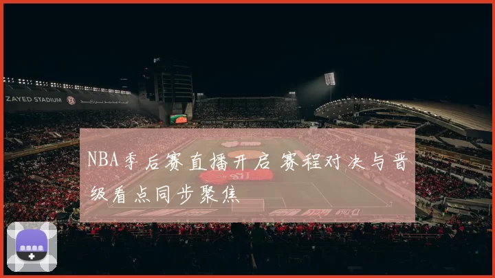 NBA季后赛直播开启 赛程对决与晋级看点同步聚焦