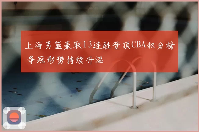 上海男篮豪取13连胜登顶CBA积分榜 争冠形势持续升温