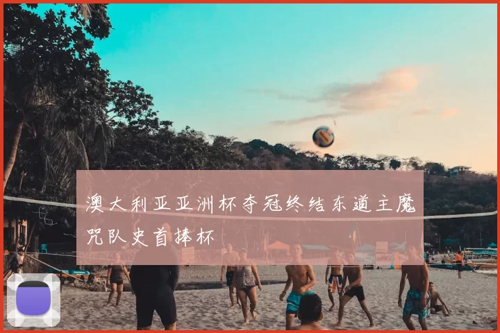 澳大利亚亚洲杯夺冠终结东道主魔咒队史首捧杯