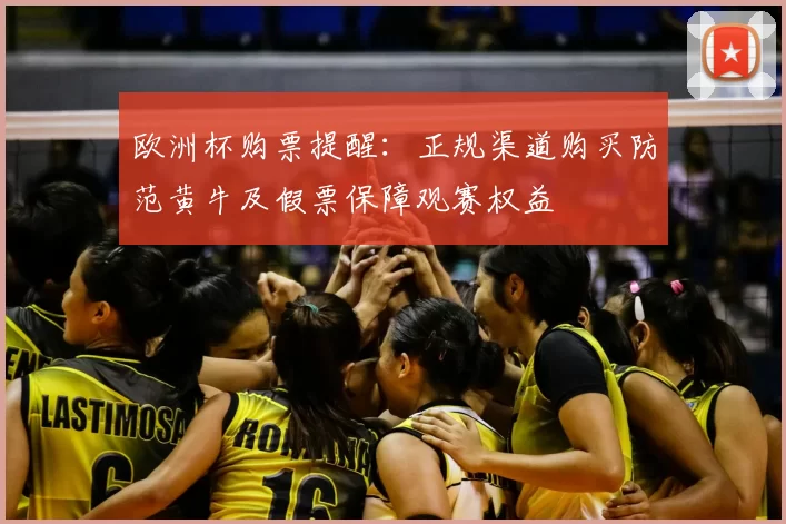 欧洲杯购票提醒:正规渠道购买防范黄牛及假票保障观赛权益