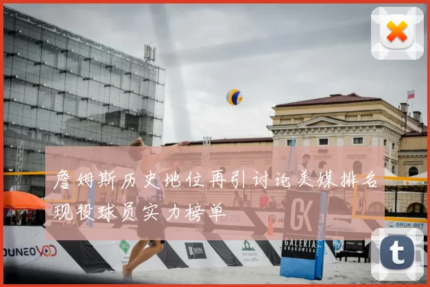 詹姆斯历史地位再引讨论美媒排名现役球员实力榜单