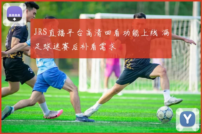 JRS直播平台高清回看功能上线 满足球迷赛后补看需求