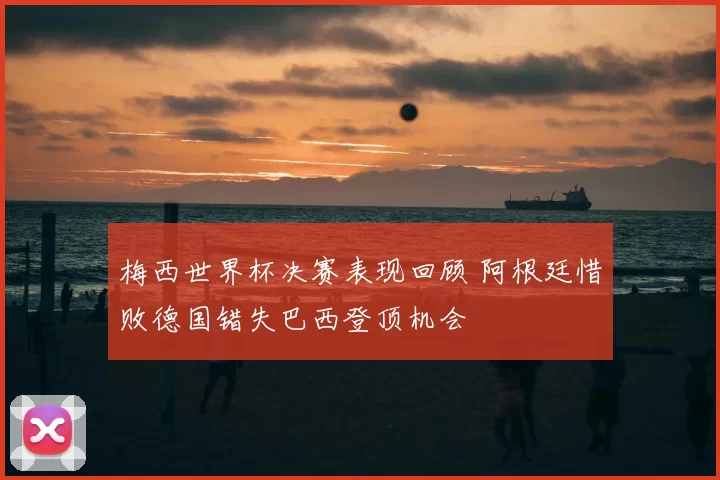 梅西世界杯决赛表现回顾 阿根廷惜败德国错失巴西登顶机会