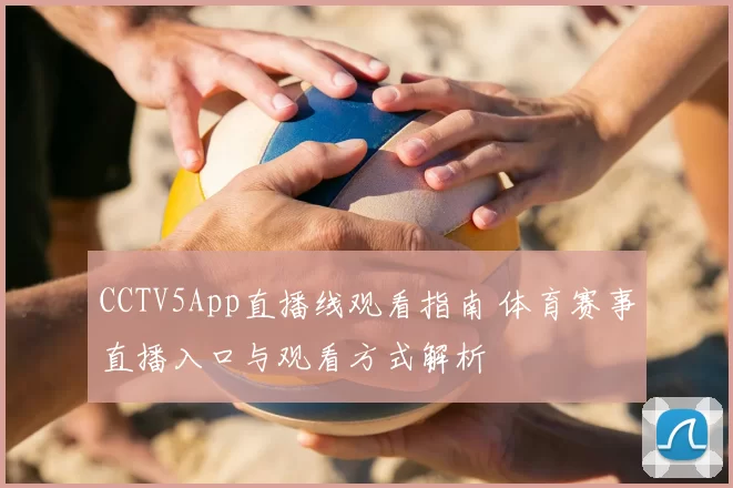 CCTV5App直播线观看指南 体育赛事直播入口与观看方式解析