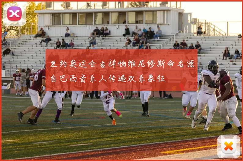 里约奥运会吉祥物维尼修斯命名源自巴西音乐人传递欢乐象征