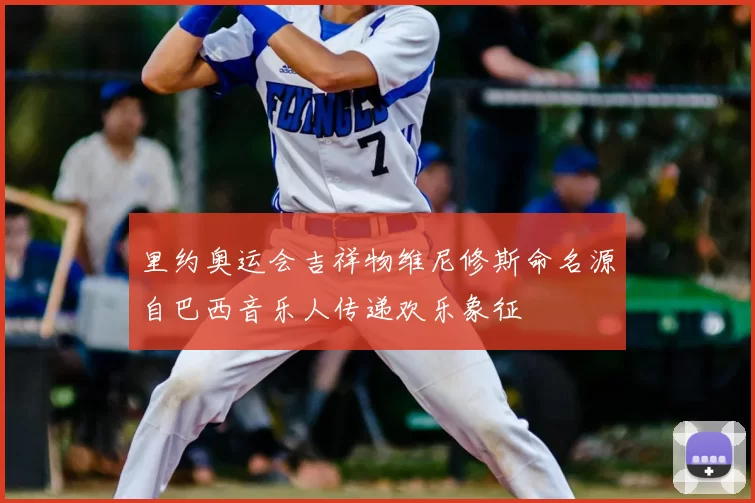 里约奥运会吉祥物维尼修斯命名源自巴西音乐人传递欢乐象征