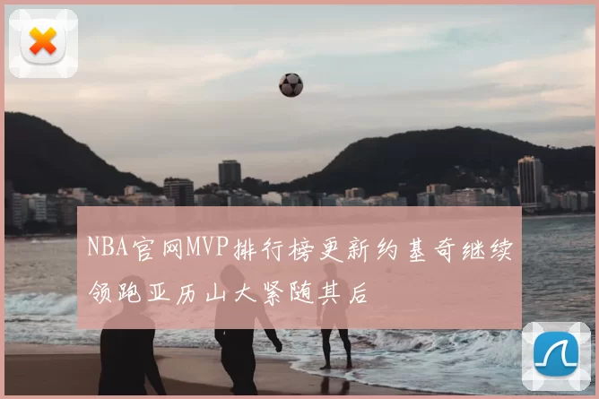 NBA官网MVP排行榜更新约基奇继续领跑亚历山大紧随其后