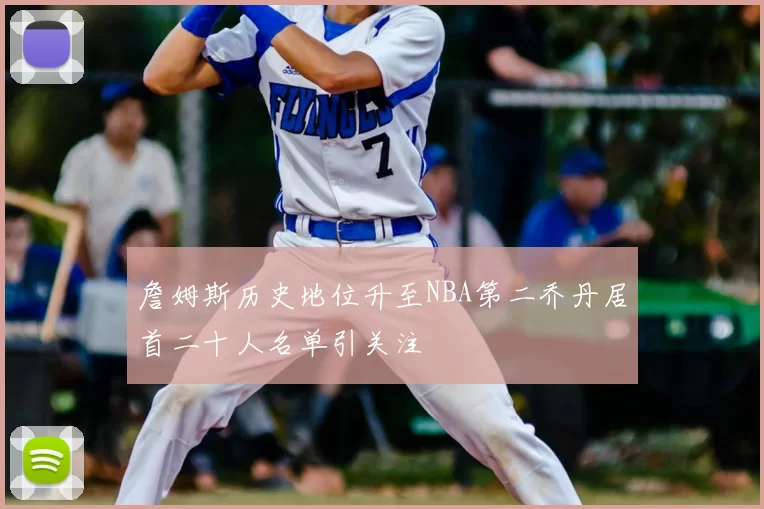 詹姆斯历史地位升至NBA第二乔丹居首二十人名单引关注