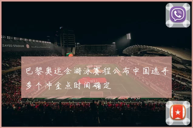 巴黎奥运会游泳赛程公布中国选手多个冲金点时间确定