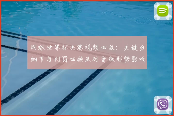 网球世界杯决赛视频回放：关键分细节与判罚回顾及对晋级形势影响分析