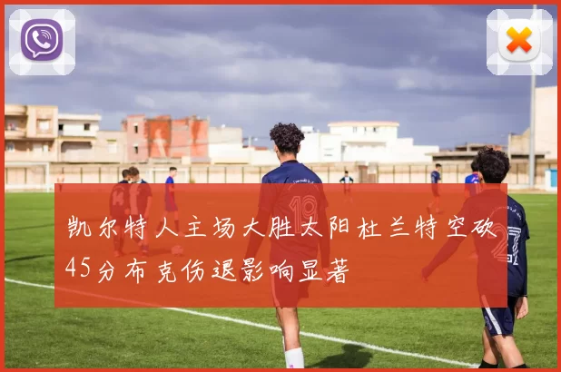 凯尔特人主场大胜太阳杜兰特空砍45分布克伤退影响显著