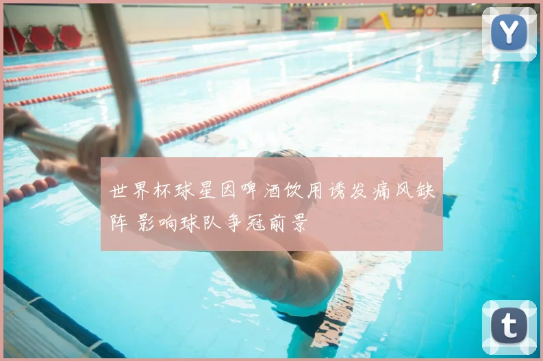 世界杯球星因啤酒饮用诱发痛风缺阵 影响球队争冠前景