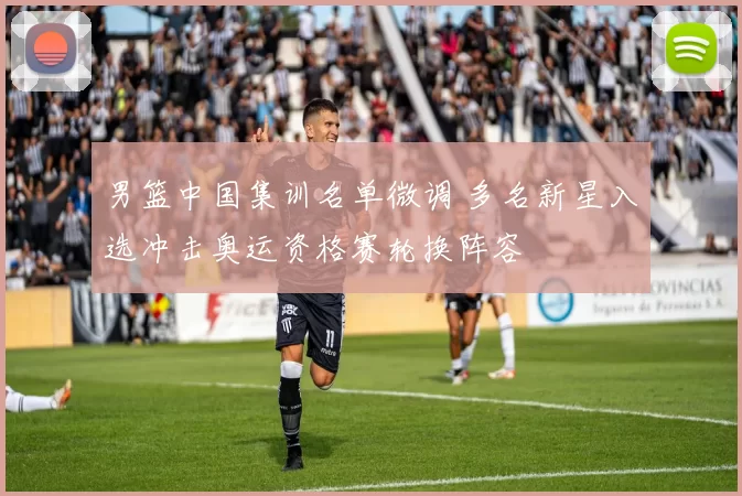 男篮中国集训名单微调 多名新星入选冲击奥运资格赛轮换阵容