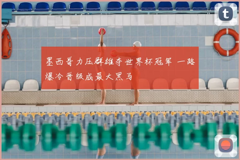 墨西哥力压群雄夺世界杯冠军 一路爆冷晋级成最大黑马