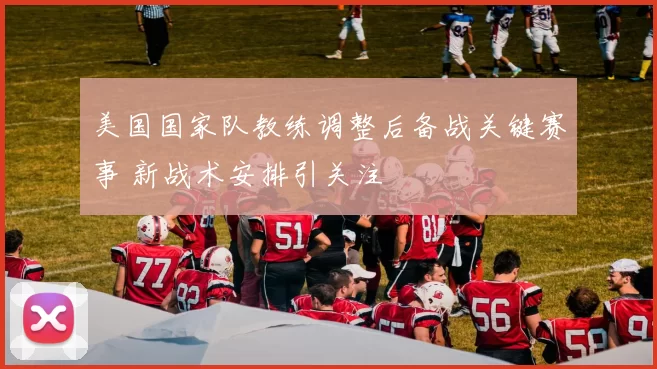 美国国家队教练调整后备战关键赛事 新战术安排引关注